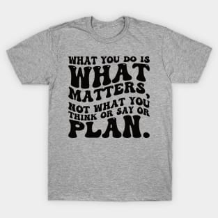 What you do is what matters, not what you think or say or plan, Inspirational words. T-Shirt